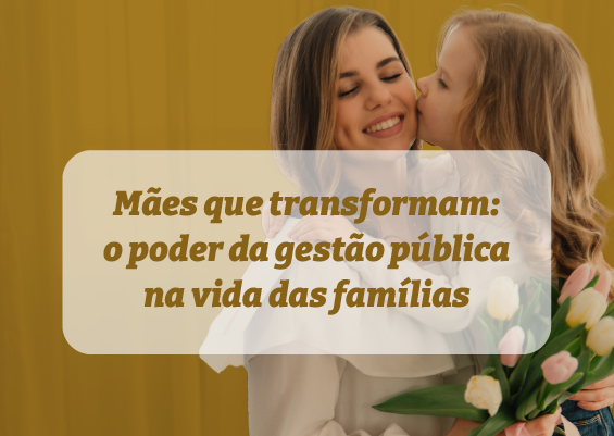 Mães que transformam: o poder da gestão pública na vida das famílias